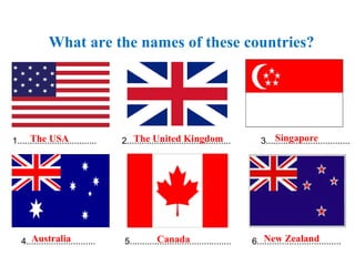 1................................ 2.......................................... 3..................................
4............................ 5......................................... 6..................................
What are the names of these countries?
The USA The United Kingdom Singapore
Australia Canada New Zealand
 