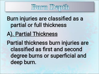Burn injuries are classiﬁed as a
partial or full thickness
A). Partial Thickness
Partial thickness burn injuries are
classiﬁed as ﬁrst and second
degree burns or superﬁcial and
deep burn.
 