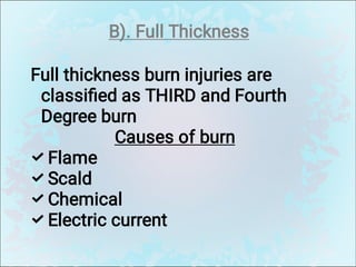 B). Full Thickness




Full thickness burn injuries are
classiﬁed as THIRD and Fourth
Degree burn
Causes of burn
Flame
Scald
Chemical
Electric current
 