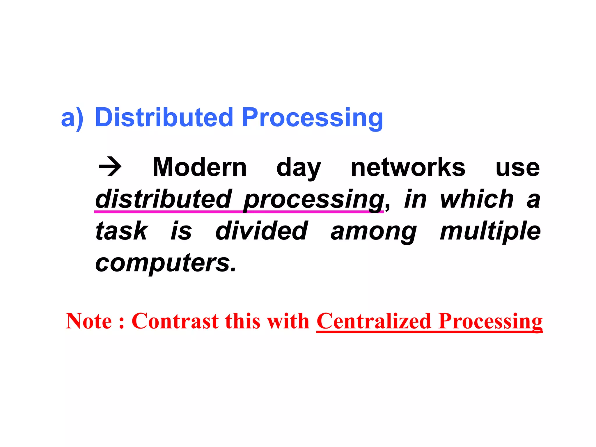 a) Distributed Processing 
 Modern day networks use 
distributed processing, in which a 
task is divided among multiple 
computers. 
Note : Contrast this with Centralized Processing 
 