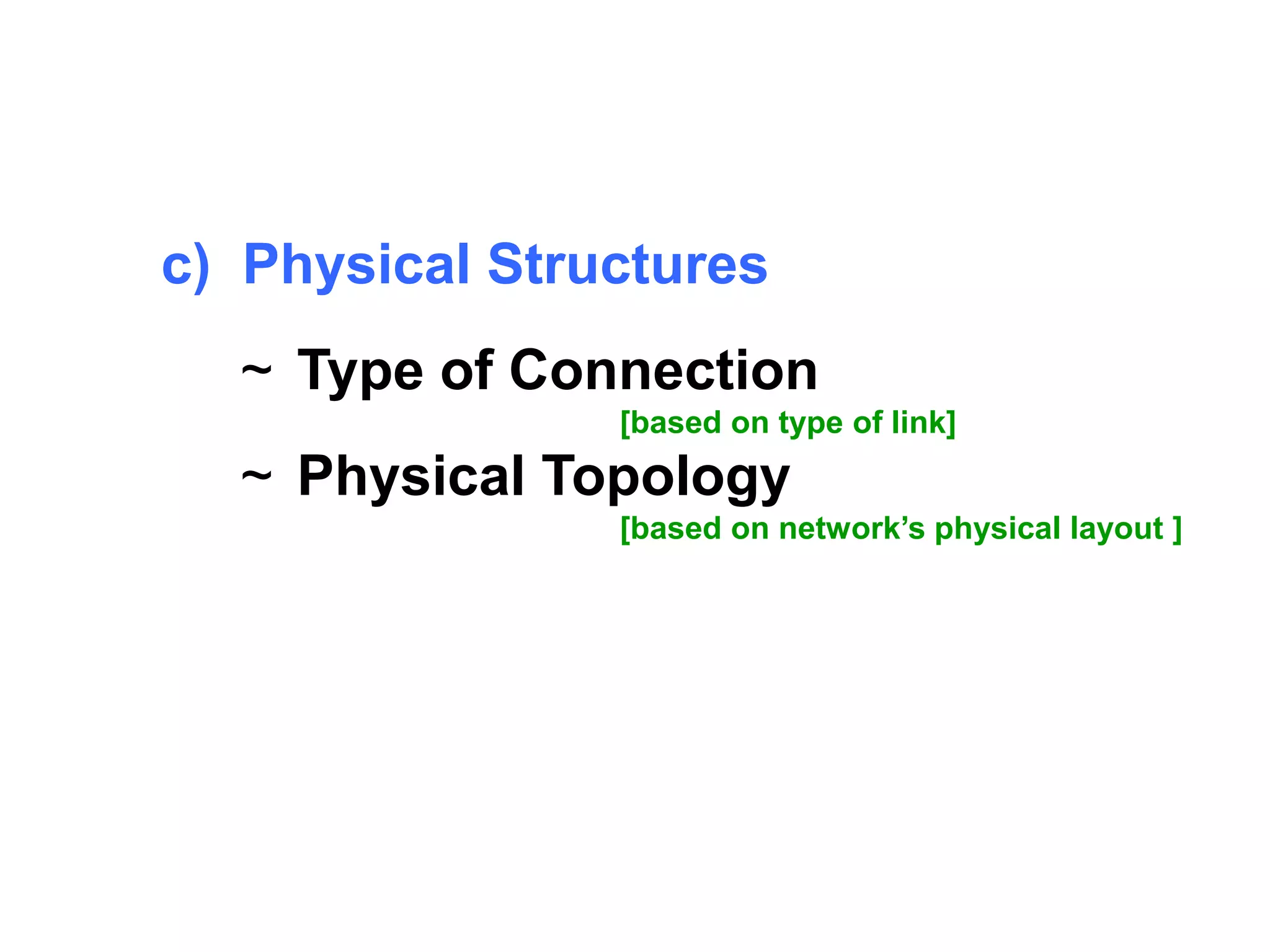 c) Physical Structures 
~ Type of Connection 
[based on type of link] 
~ Physical Topology 
[based on network’s physical layout ] 
 