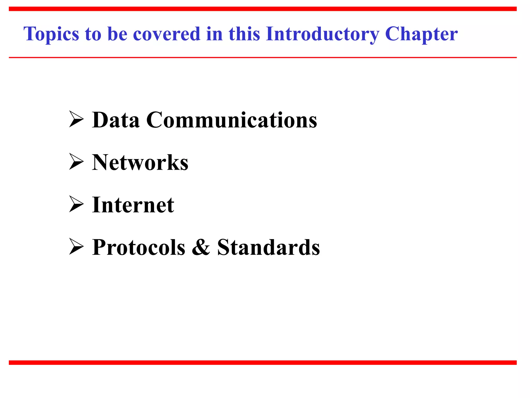 Topics to be covered in this Introductory Chapter 
 Data Communications 
 Networks 
 Internet 
 Protocols & Standards 
 