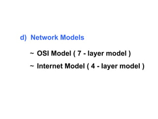 d) Network Models 
~ OSI Model ( 7 - layer model ) 
~ Internet Model ( 4 - layer model ) 
 