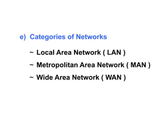 e) Categories of Networks 
~ Local Area Network ( LAN ) 
~ Metropolitan Area Network ( MAN ) 
~ Wide Area Network ( WAN ) 
 