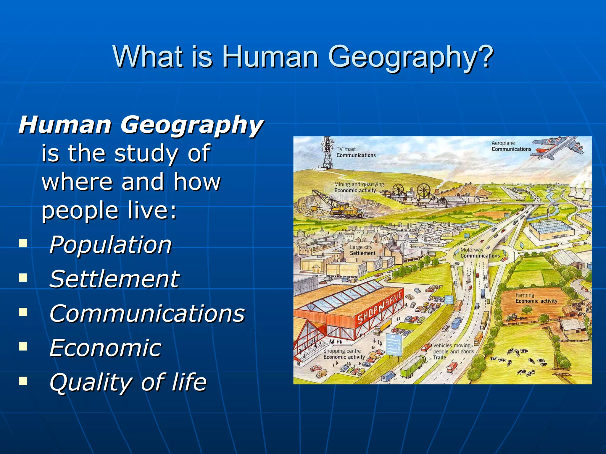 What is Human Geography? Human Geography  is the study of where and how people live: Population Settlement Communications Economic Quality of life 
