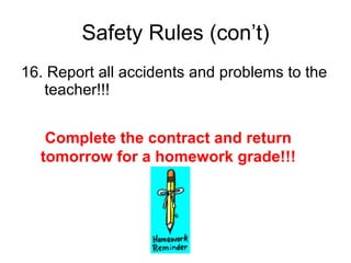 Safety Rules (con’t) 16. Report all accidents and problems to the teacher!!! Complete the contract and return tomorrow for a homework grade!!! 