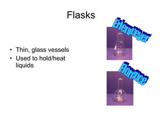 Flasks Thin, glass vessels Used to hold/heat liquids Erlenmeyer Florence 