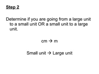 Step 2 Determine if you are going from a large unit to a small unit OR a small unit to a large unit. cm    m Small unit    Large unit 