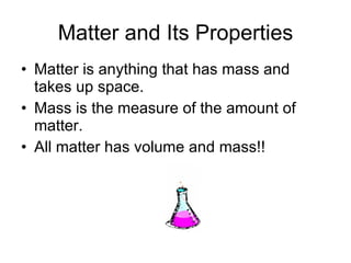 Matter and Its Properties Matter is anything that has mass and takes up space. Mass is the measure of the amount of matter. All matter has volume and mass!! 