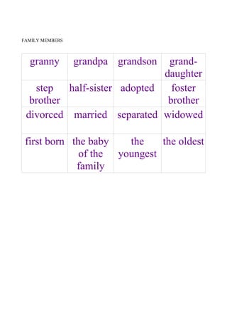 FAMILY MEMBERS



  granny         grandpa grandson
                               grand-
                              daughter
   step   half-sister adopted   foster
  brother                      brother
 divorced married separated widowed

 first born the baby   the    the oldest
              of the youngest
             family
 