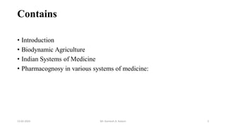 Contains
• Introduction
• Biodynamic Agriculture
• Indian Systems of Medicine
• Pharmacognosy in various systems of medicine:
13-02-2024 Mr. Kamlesh A. Kadam 2
 