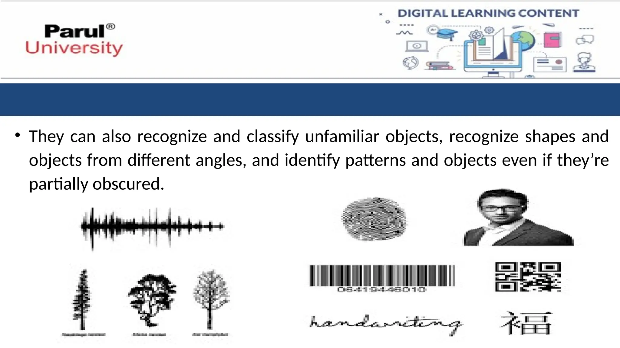 • They can also recognize and classify unfamiliar objects, recognize shapes and
objects from different angles, and identify patterns and objects even if they’re
partially obscured.
 
