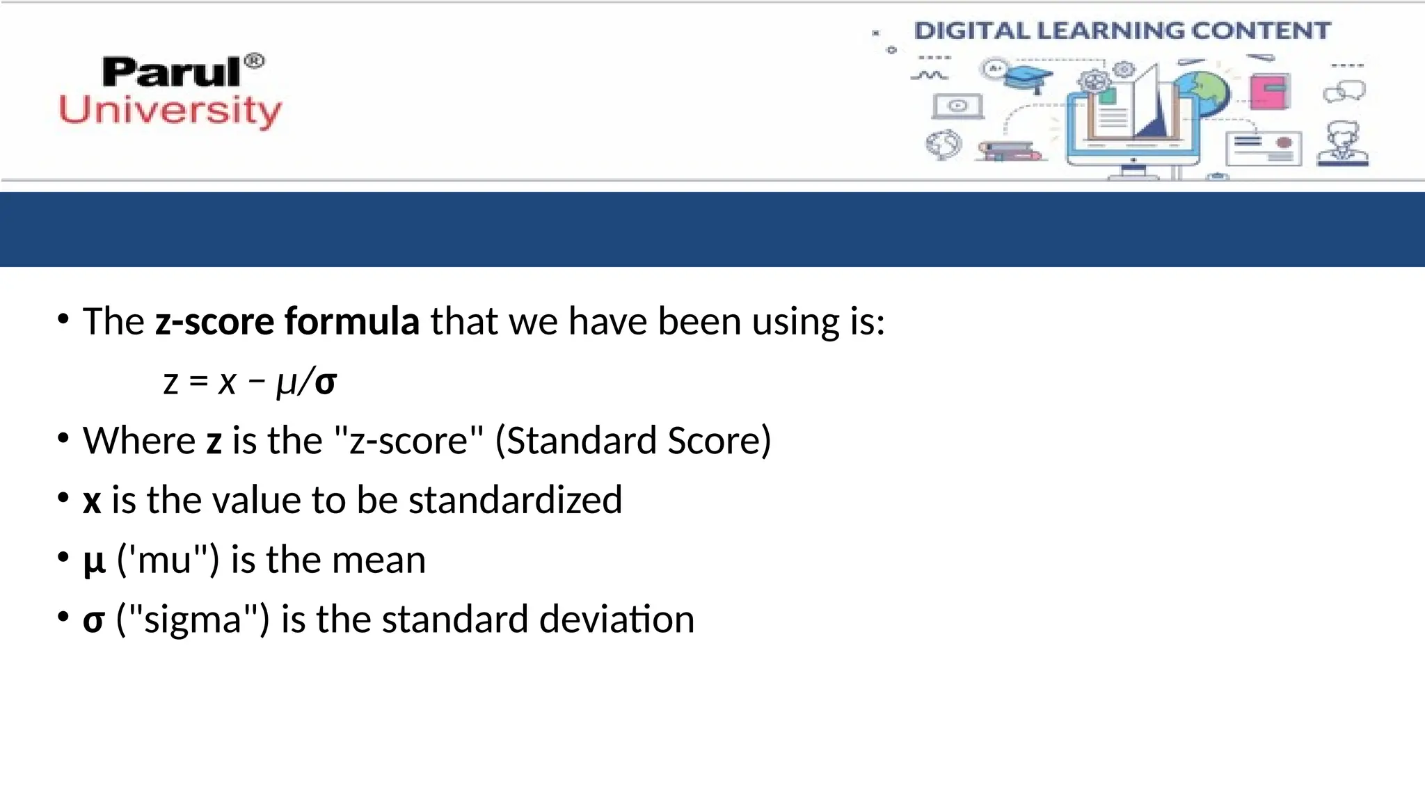 • The z-score formula that we have been using is:
z = x − μ/σ
• Where z is the "z-score" (Standard Score)
• x is the value to be standardized
• μ ('mu") is the mean
• σ ("sigma") is the standard deviation
 