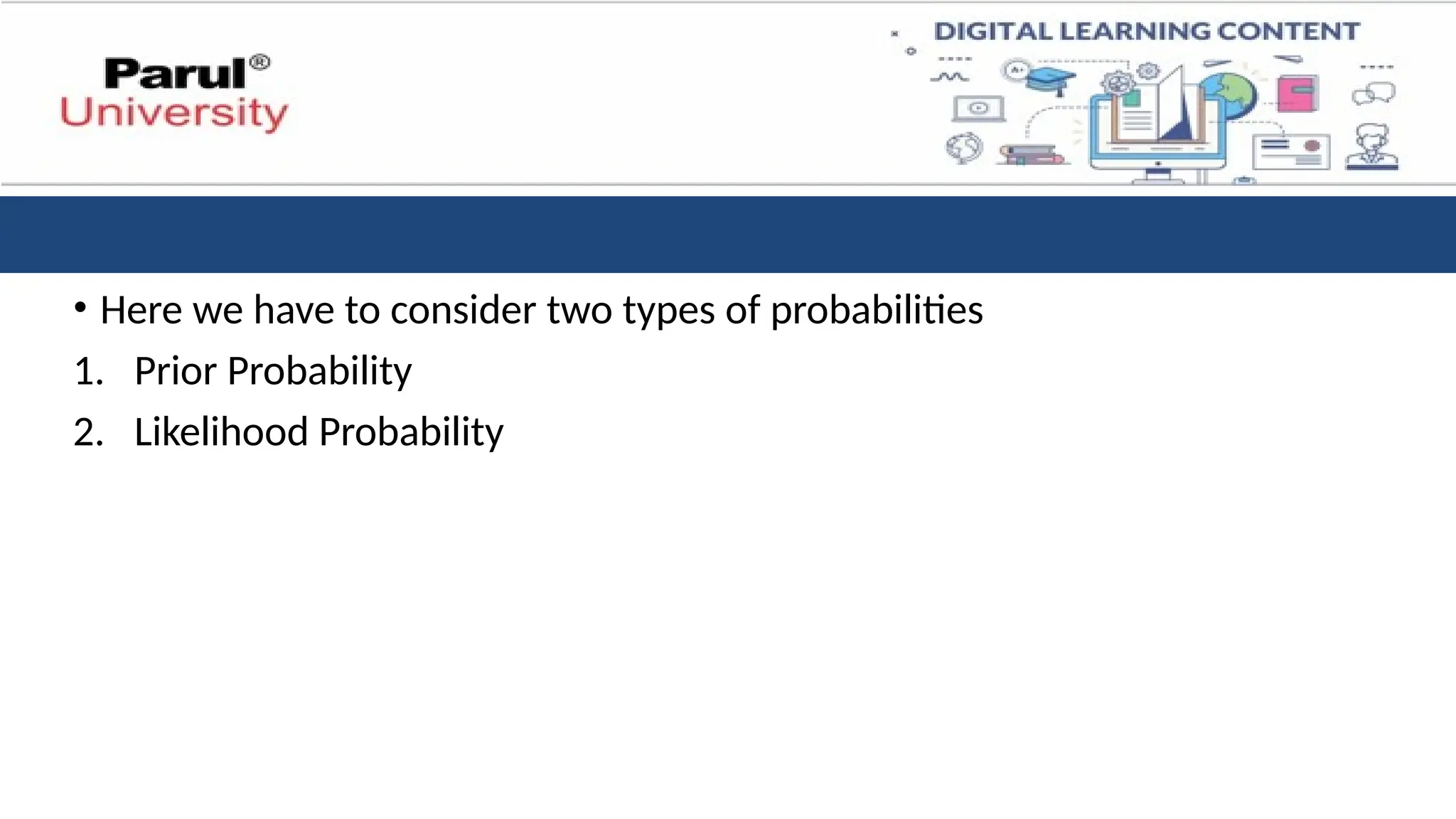 • Here we have to consider two types of probabilities
1. Prior Probability
2. Likelihood Probability
 