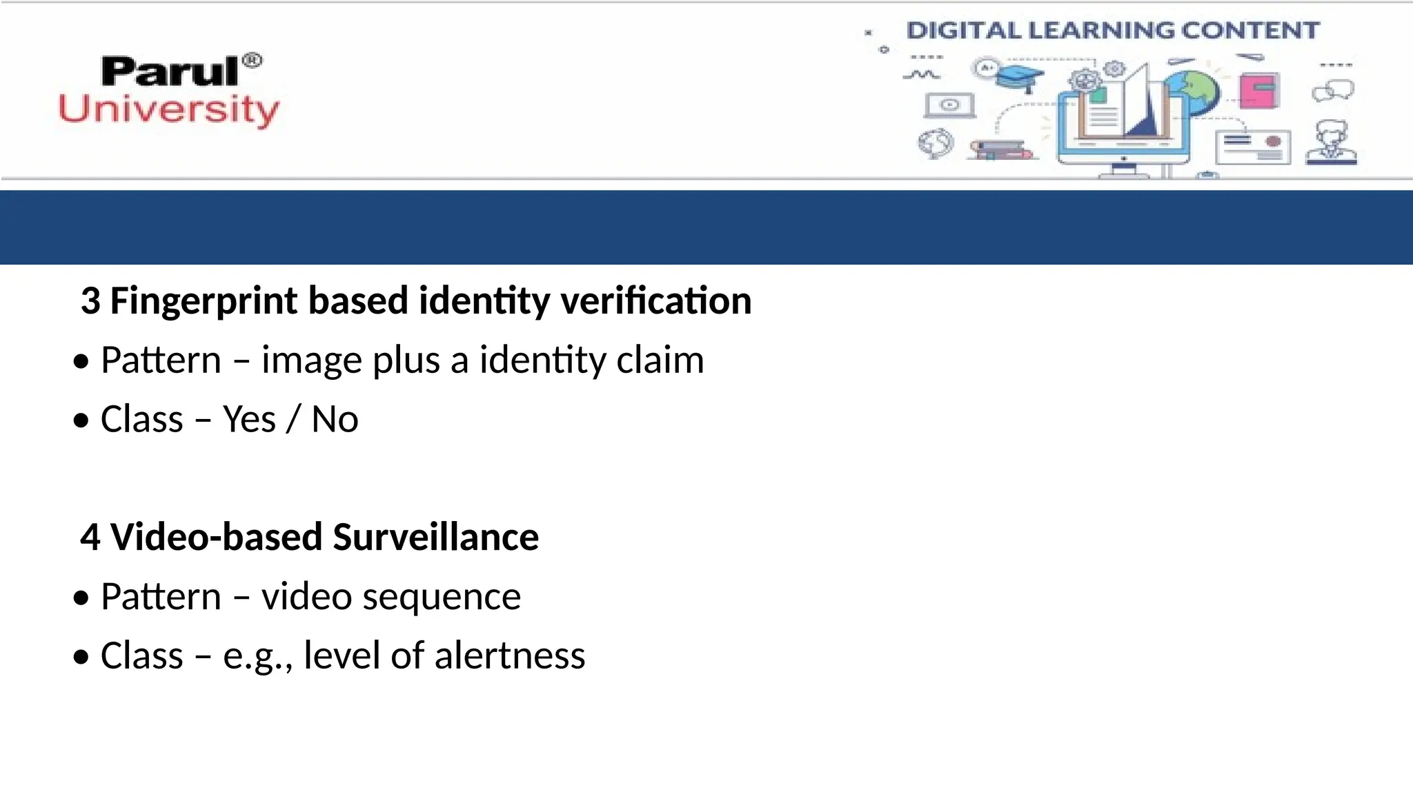 3 Fingerprint based identity verification
• Pattern – image plus a identity claim
• Class – Yes / No
4 Video-based Surveillance
• Pattern – video sequence
• Class – e.g., level of alertness
 