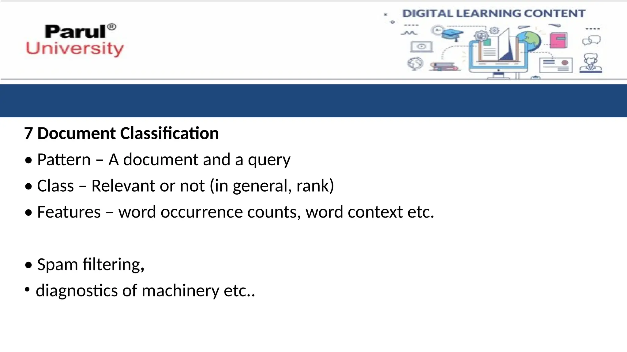7 Document Classification
• Pattern – A document and a query
• Class – Relevant or not (in general, rank)
• Features – word occurrence counts, word context etc.
• Spam filtering,
• diagnostics of machinery etc..
 