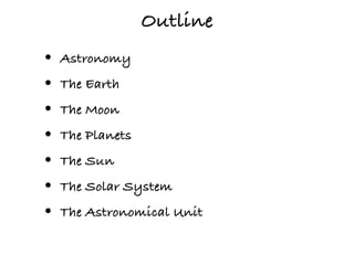 Outline
•   Astronomy
•   The Earth
•   The Moon
•   The Planets
•   The Sun
•   The Solar System
•   The Astronomical Unit
 