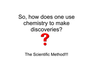 So, how does one use chemistry to make discoveries? The Scientific Method!!! 