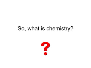 So, what is chemistry? 