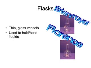 Flasks Thin, glass vessels Used to hold/heat liquids Erlenmeyer Florence 