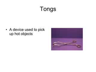 Tongs A device used to pick up hot objects 