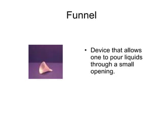 Funnel Device that allows one to pour liquids through a small opening. 