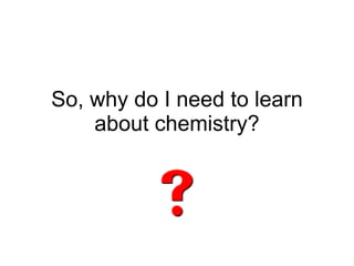 So, why do I need to learn about chemistry? 