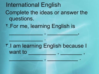 International English Complete the ideas or answer the questions. For me, learning English is ___________ , __________, ___________ . I am learning English because I want to _________ , _______ , ___________ , __________ .  