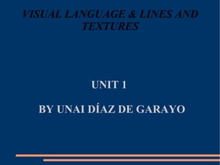 VISUAL LANGUAGE & LINES AND
TEXTURES
UNIT 1
BY UNAI DÍAZ DE GARAYO
 