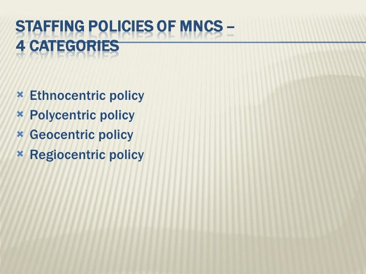 the ethnocentric staffing policy In ethnocentric approach, the key positions in the organization are filled with the employees of the parent country all the managerial decisions viz mission. the ethnocentric staffing policy In ethnocentric approach, the key positions in the organization are filled with the employees of the parent country all the managerial decisions viz mission.