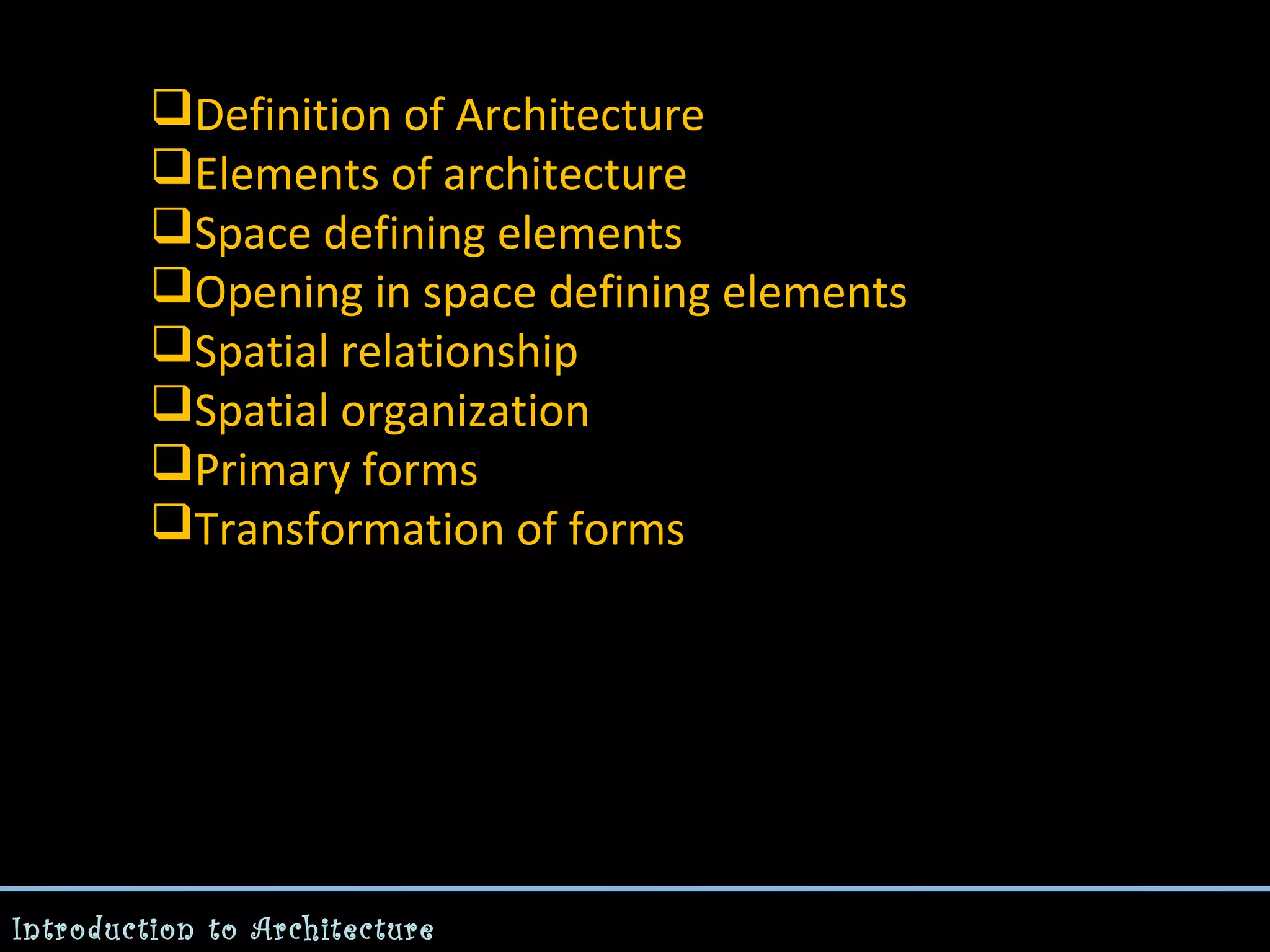 Definition of Architecture
Elements of architecture
Space defining elements
Opening in space defining elements
Spatial relationship
Spatial organization
Primary forms
Transformation of forms

Introduction to Architecture

 