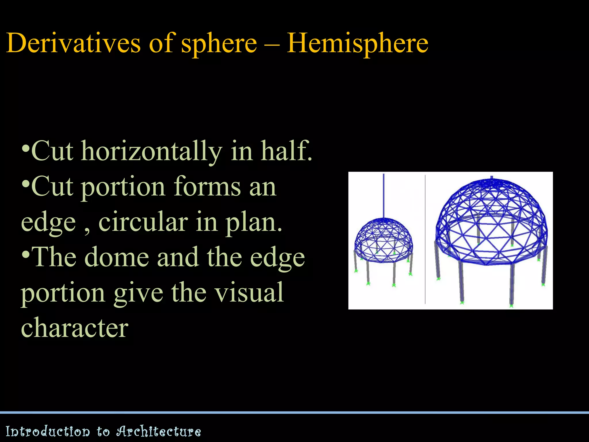 Derivatives of sphere – Hemisphere
•Cut horizontally in half.
•Cut portion forms an
edge , circular in plan.
•The dome and the edge
portion give the visual
character

Introduction to Architecture

 