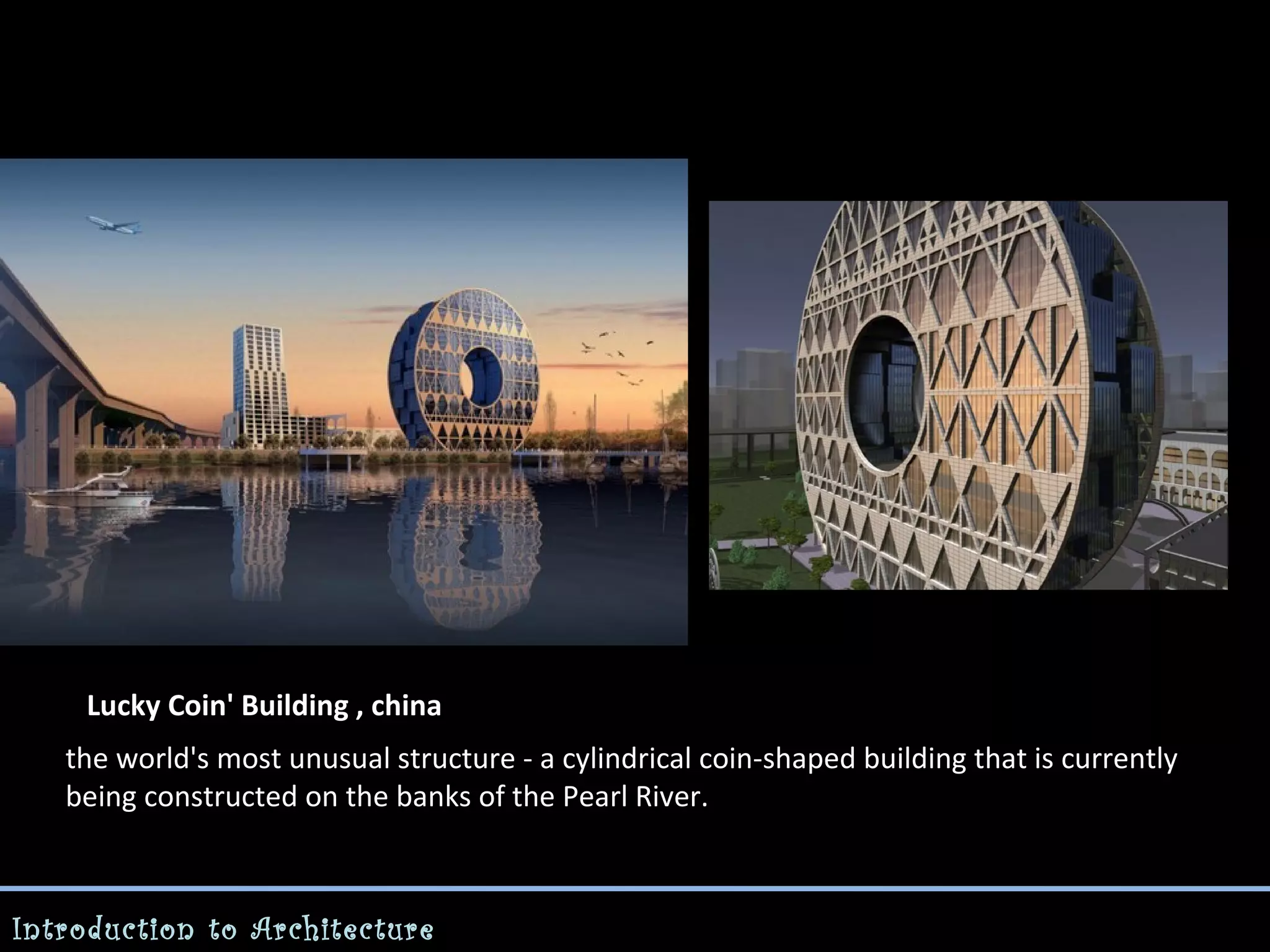 Lucky Coin' Building , china
the world's most unusual structure - a cylindrical coin-shaped building that is currently
being constructed on the banks of the Pearl River.

Introduction to Architecture

 