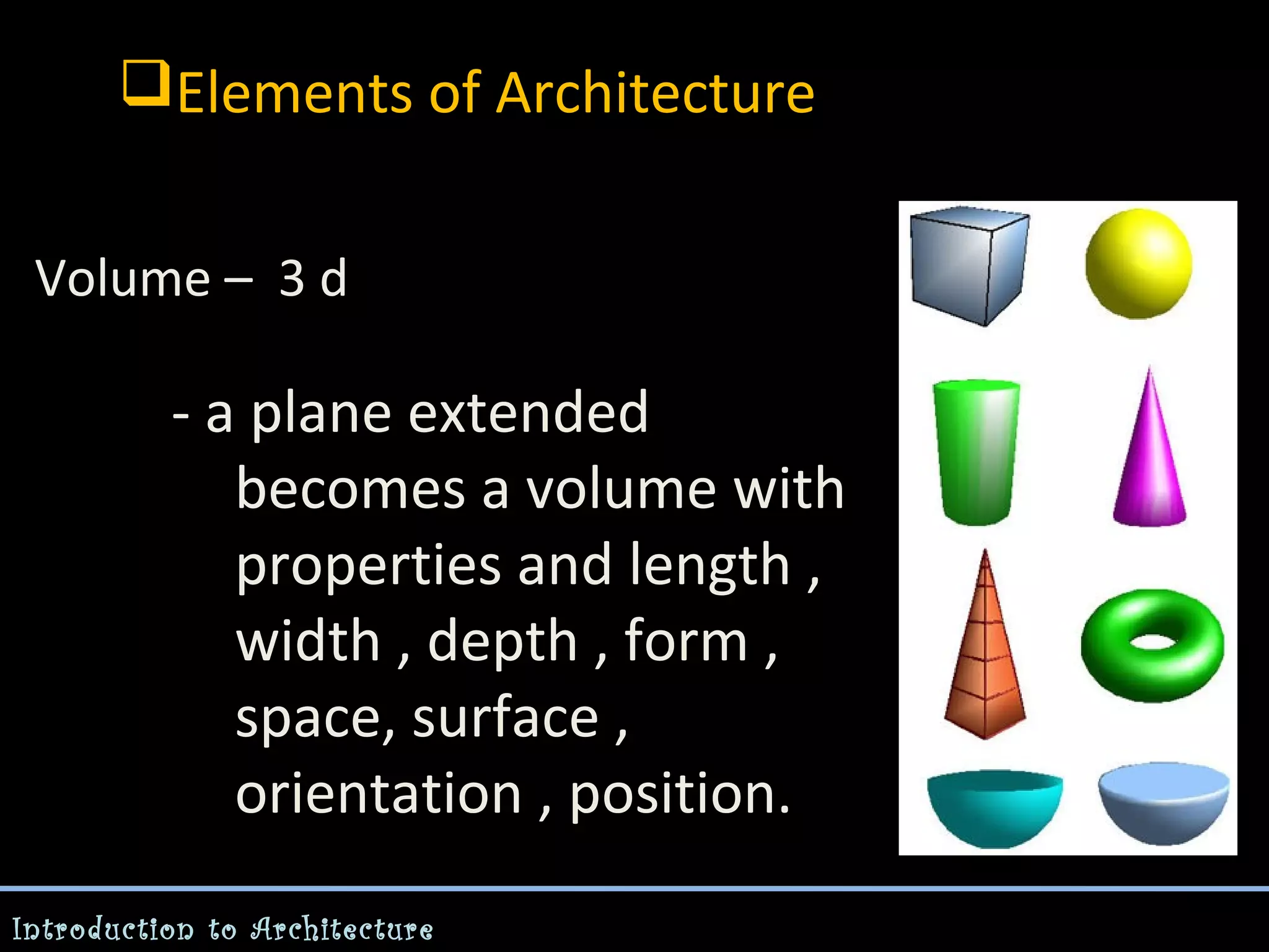 Elements of Architecture
Volume – 3 d

- a plane extended
becomes a volume with
properties and length ,
width , depth , form ,
space, surface ,
orientation , position.
Introduction to Architecture

 