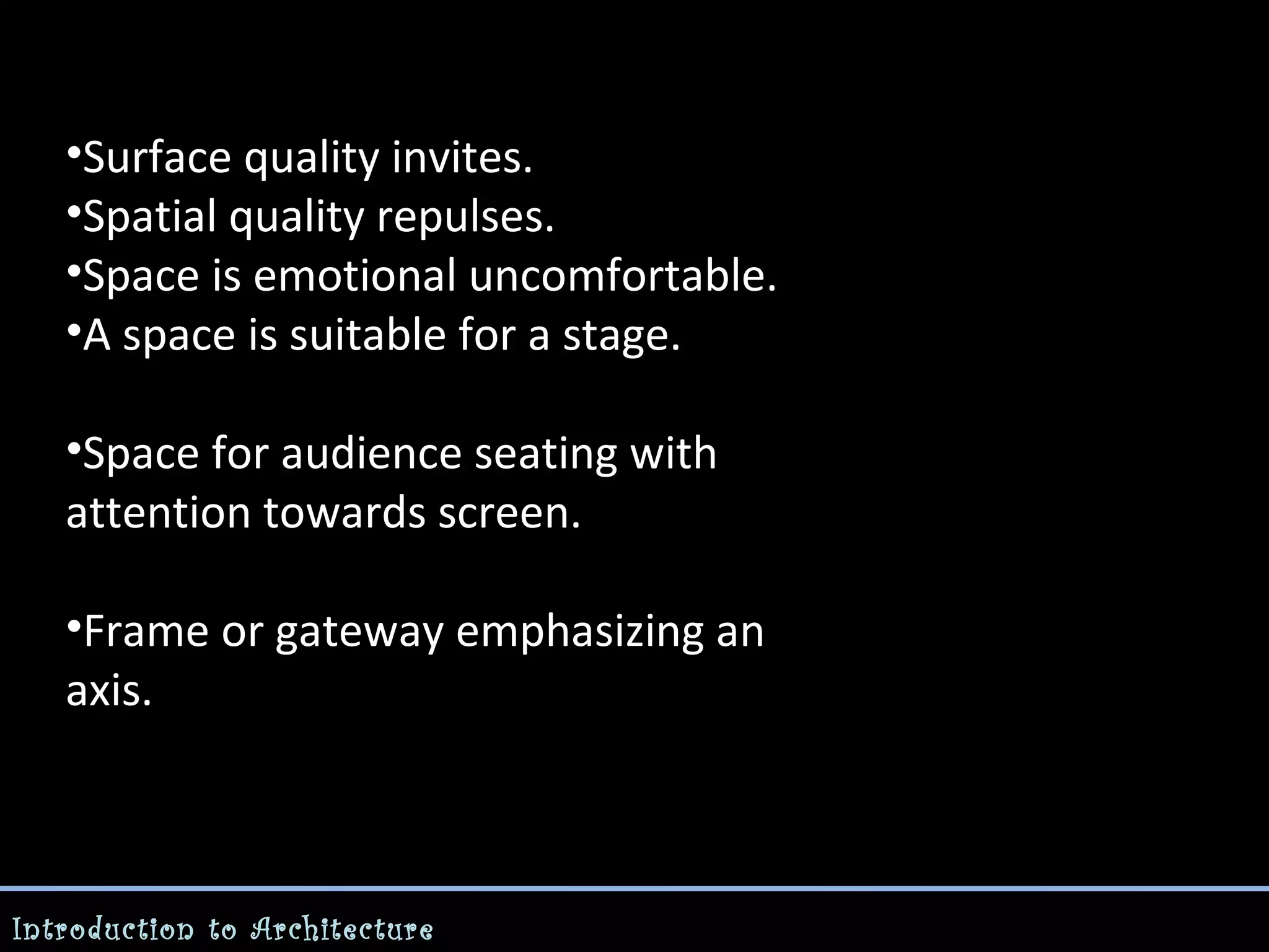 •Surface quality invites.
•Spatial quality repulses.
•Space is emotional uncomfortable.
•A space is suitable for a stage.
•Space for audience seating with
attention towards screen.
•Frame or gateway emphasizing an
axis.

Introduction to Architecture

 