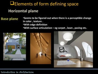 Elements of form defining space
Horizontal plane
Base plane

•Seems to be figured out when there is a perceptible change
in color , texture .
•With edge definition
•With surface articulation – eg carpet , lawn , paving etc.

Introduction to Architecture

 