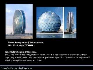 Al Dar Headquarters | MZ Architects
PLACED IN ARCHITECTURE
the circular shape in architecture:
The Circle symbolizes unity, stability, rationality. It is also the symbol of infinity, without
beginning or end, perfection, the ultimate geometric symbol. It represents a completeness
which encompasses all space and Time.
Introduction to Architecture

 