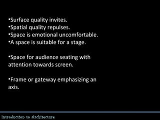 •Surface quality invites.
•Spatial quality repulses.
•Space is emotional uncomfortable.
•A space is suitable for a stage.
•Space for audience seating with
attention towards screen.
•Frame or gateway emphasizing an
axis.

Introduction to Architecture

 