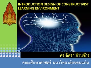 INTRODUCTION DESIGN OF CONSTRUCTIVIST
LEARNING ENVIRONMENT




                    ดร.อิศรา ก้ านจักร
  คณะศึกษาศาสตร์ มหาวิทยาลัยขอนแก่ น
 