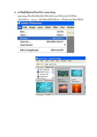 8. การเปดดูไฟลรูปภาพดวยหนาตาง Adobe Bridge
   Adobe Bridge เปนหนาตางที่ชวยเปดหาไฟลภาพจํานวนมากไดอยางรวดเร็ว ทําไดโดย
   - เลือกคําสั่ง File > Browse > เลือกโฟลเดอรที่เก็บไฟลภาพ > คลิ๊กเลือกภาพมาใชงานไดทันที
 