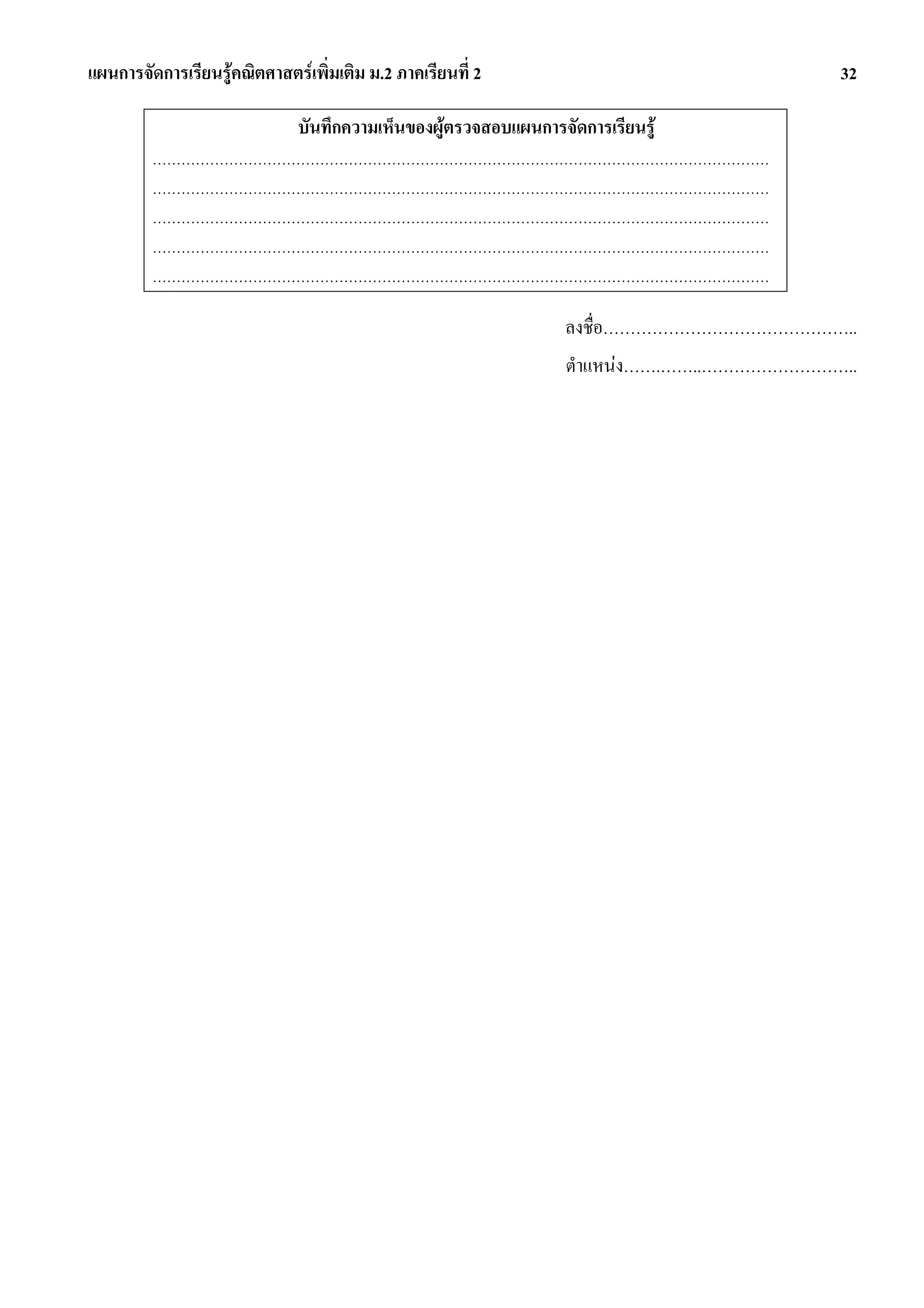 แผนการจัดการเรียนรูคณิตศาสตรเพิ่มเติม ม.2 ภาคเรียนที่ 2                                32

                              บันทึกความเห็นของผูตรวจสอบแผนการจัดการเรียนรู
         …………………………………………………………………………………………………………………
         …………………………………………………………………………………………………………………
         …………………………………………………………………………………………………………………
         …………………………………………………………………………………………………………………
         …………………………………………………………………………………………………………………

                                                                 ลงชื่อ………………………………………..
                                                                 ตําแหนง…….……..………………………..
 