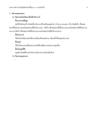 แผนการจัดการเรียนรูคณิตศาสตรพื้นฐาน ม.1 ภาคเรียนที่ 2                                                15

7. กิจกรรมเสนอแนะ
    7.1 กิจกรรมสงเสริมการคิดเชิงวิเคราะห
         ขั้นรวบรวมขอมูล
         ครูใหนักเรียนสรางโจทยเกี่ยวกับการเปรียบเทียบเศษสวน 2 จํานวน มาคนละ 3 ขอ โดยขอที่ 1 เปนเศษ
สวนที่เปนจํานวนลบกับเศษสวนที่เปนจํานวนลบ ขอที่ 2 เปนเศษสวนที่เปนจํานวนบวกกับเศษสวนที่เปนจํานวน
ลบ และ ขอที่ 3 เปนเศษสวนที่เปนจํานวนบวกกับเศษสวนที่เปนจํานวนบวก
         ขั้นวิเคราะห
         ใหนักเรียนเขียนแสดงวิธีการเปรียบเทียบเศษสวน พรอมทั้งใหเหตุผลประกอบ
         ขั้นสรุป
         ใหนักเรียนแลกเปลี่ยนผลงานกับเพื่อนเพื่อตรวจสอบความถูกตอง
         ขั้นประยุกตใช
         ครูเลือกโจทยที่นาสนใจนํามาอภิปรายรวมกันในชั้นเรียน
    7.2 กิจกรรมบูรณาการ
         -
 