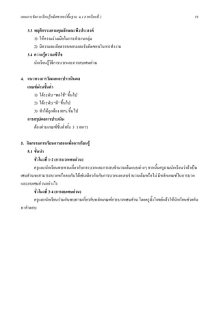 แผนการจัดการเรียนรูคณิตศาสตรพื้นฐาน ม.1 ภาคเรียนที่ 2                                             19

    3.3 พฤติกรรมตามคุณลักษณะพึงประสงค
        1) ใหความรวมมือในการทํางานกลุม
        2) มีความละเอียดรอบคอบและรับผิดชอบในการทํางาน
    3.4 ความรูความเขาใจ
        นักเรียนรูวิธีการบวกและการลบเศษสวน

4. แนวทางการวัดผลและประเมินผล
   เกณฑผานขั้นต่ํา
      1) ไดระดับ “พอใช” ขึ้นไป
      2) ไดระดับ “ดี” ขึ้นไป
      3) ทําไดถูกตอง 80% ขึ้นไป
   การสรุปผลการประเมิน
      ตองผานเกณฑขั้นต่ําทั้ง 3 รายการ

5. กิจกรรมการเรียนการสอนเพื่อการเรียนรู
   5.1 ขั้นนํา
       ชั่วโมงที่ 1-2 (การบวกเศษสวน)
       ครูและนักเรียนทบทวนเกี่ยวกับการบวกและการลบจํานวนเต็มแบบตางๆ จากนั้นครูถามนักเรียนวาถาเปน
เศษสวนจะสามารถบวกหรือลบกันไดเชนเดียวกันกับการบวกและลบจํานวนเต็มหรือไม มีหลักเกณฑในการบวก
และลบเศษสวนอยางไร
       ชั่วโมงที่ 3-4 (การลบเศษสวน)
       ครูและนักเรียนรวมกันทบทวนเกี่ยวกับหลักเกณฑการบวกเศษสวน โดยครูตั้งโจทยแลวใหนักเรียนชวยกัน
หาคําตอบ
 
