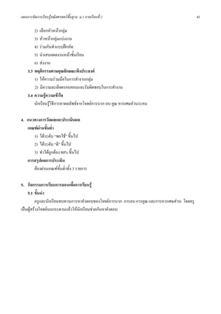 แผนการจัดการเรียนรูคณิตศาสตรพื้นฐาน ม.1 ภาคเรียนที่ 2                                       45

        2) เลือกหัวหนากลุม
        3) หัวหนากลุมแบงงาน
        4) รวมกันทําแบบฝกหัด
        5) นําเสนอผลงานหนาชั้นเรียน
        6) สงงาน
    3.3 พฤติกรรมตามคุณลักษณะพึงประสงค
        1) ใหความรวมมือในการทํางานกลุม
        2) มีความละเอียดรอบคอบและรับผิดชอบในการทํางาน
    3.4 ความรูความเขาใจ
        นักเรียนรูวิธีการหาผลลัพธจากโจทยการบวก ลบ คูณ หารเศษสวนระคน

4. แนวทางการวัดผลและประเมินผล
   เกณฑผานขั้นต่ํา
      1) ไดระดับ “พอใช” ขึ้นไป
      2) ไดระดับ “ดี” ขึ้นไป
      3) ทําไดถูกตอง 80% ขึ้นไป
   การสรุปผลการประเมิน
      ตองผานเกณฑขั้นต่ําทั้ง 3 รายการ

5. กิจกรรมการเรียนการสอนเพื่อการเรียนรู
    5.1 ขั้นนํา
          ครูและนักเรียนทบทวนการหาคําตอบของโจทยการบวก การลบ การคูณ และการหารเศษสวน โดยครู
เปนผูสรางโจทยบนกระดานแลวใหนักเรียนชวยกันหาคําตอบ
 