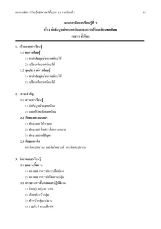 แผนการจัดการเรียนรูคณิตศาสตรพื้นฐาน ม.1 ภาคเรียนที่ 2                        61

                                           แผนการจัดการเรียนรูที่ 9
                          เรื่อง คาสัมบูรณของทศนิยมและการเปรียบเทียบทศนิยม
                                                เวลา 1 ชั่วโมง

1. เปาหมายการเรียนรู
    1.1 ผลการเรียนรู
        1) หาคาสัมบูรณของทศนิยมได
        2) เปรียบเทียบทศนิยมได
    1.2 จุดประสงคการเรียนรู
        1) หาคาสัมบูรณของทศนิยมได
        2) เปรียบเทียบทศนิยมได

2. สาระสําคัญ
   2.1 สาระการเรียนรู
       1) คาสัมบูรณของทศนิยม
       2) การเปรียบเทียบทศนิยม
   2.2 ทักษะ/กระบวนการ
       1) ทักษะการใหเหตุผล
       2) ทักษะการสื่อสาร สื่อความหมาย
       3) ทักษะการแกปญหา
   2.3 ทักษะการคิด
       การคิดแปลความ การคิดวิเคราะห การคิดสรุปความ

3. รองรอยการเรียนรู
   3.1 ผลงาน/ชิ้นงาน
        1) ผลงานจากการทําแบบฝกหัด 8
        2) ผลงานจากการทํากิจกรรมกลุม
   3.2 กระบวนการขั้นตอนการปฏิบัตงาน
                                  ิ
        1) จัดกลุม กลุมละ 3 คน
        2) เลือกหัวหนากลุม
        3) หัวหนากลุมแบงงาน
        4) รวมกันทําแบบฝกหัด
 