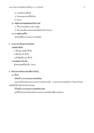 แผนการจัดการเรียนรูคณิตศาสตรพื้นฐาน ม.1 ภาคเรียนที่ 2                                 73

        4) รวมกันทําแบบฝกหัด
        5) นําเสนอผลงานหนาชั้นเรียน
        6) สงงาน
    3.3 พฤติกรรมตามคุณลักษณะพึงประสงค
        1) ใหความรวมมือในการทํางานกลุม
        2) มีความละเอียดรอบคอบและรับผิดชอบในการทํางาน
    3.4 ความรูความเขาใจ
        นักเรียนรูวิธีการบวกและการลบทศนิยม

4. แนวทางการวัดผลและประเมินผล
   เกณฑผานขั้นต่ํา
     1) ไดระดับ “พอใช” ขึ้นไป
     2) ไดระดับ “ดี” ขึ้นไป
     3) ทําไดถูกตอง 80% ขึ้นไป
   การสรุปผลการประเมิน
     ตองผานเกณฑขั้นต่ําทั้ง 3 รายการ

5. กิจกรรมการเรียนการสอนเพื่อการเรียนรู
   5.1 ขั้นนํา
       ชั่วโมงที่ 1 (การบวกและการลบทศนิยม)
       ครูและนักเรียนทบทวนการบวกและการลบจํานวนเต็ม การบวกและการลบเศษสวน โดยการกําหนด
โจทยแลวใหนักเรียนชวยกันหาคําตอบ
       ชั่วโมงที่ 2 (การบวกและการลบทศนิยม (ตอ))
       ครูใหนักเรียนบอกหลักเกณฑการบวกและการลบทศนิยมเปนการทบทวน
 
