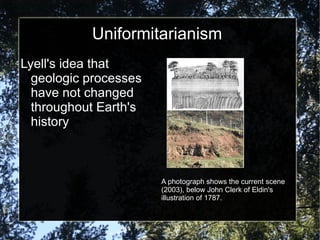 Uniformitarianism Lyell's idea that geologic processes have not changed throughout Earth's history A photograph shows the current scene (2003), below John Clerk of Eldin's illustration of 1787. 