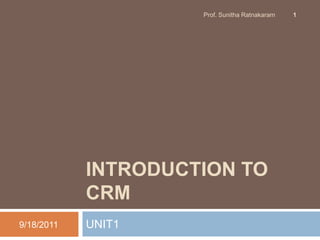 Introduction to CRM  UNIT1 9/15/2011 1 Prof. Sunitha Ratnakaram 