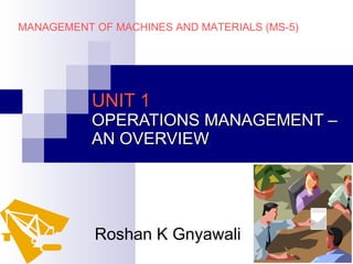 UNIT 1 OPERATIONS MANAGEMENT – AN OVERVIEW Roshan K Gnyawali MANAGEMENT OF MACHINES AND MATERIALS (MS-5) 