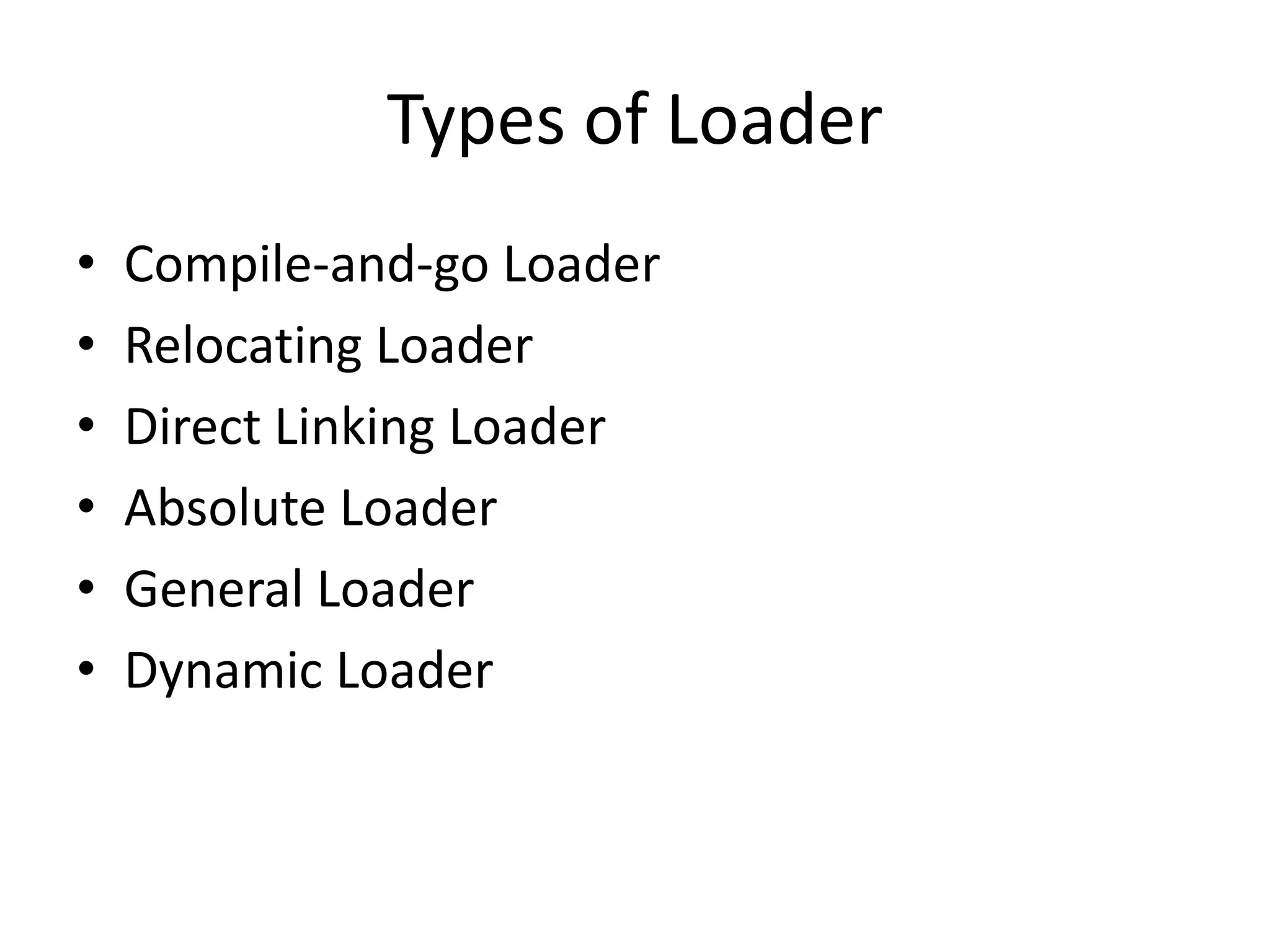 Types of Loader
•   Compile-and-go Loader
•   Relocating Loader
•   Direct Linking Loader
•   Absolute Loader
•   General Loader
•   Dynamic Loader
 